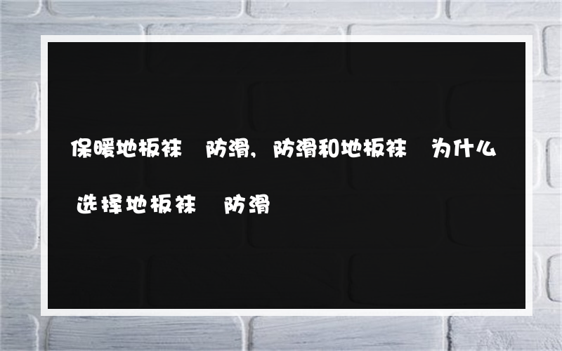 保暖地板袜 防滑,防滑和地板袜 为什么选择地板袜 防滑?